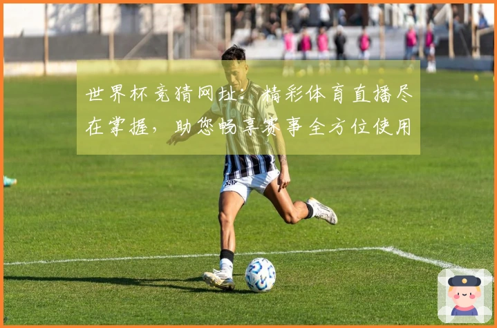 世界杯竞猜网址：精彩体育直播尽在掌握，助您畅享赛事全方位使用指南