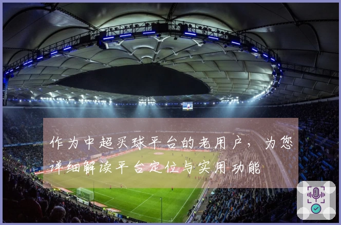 作为中超买球平台的老用户，为您详细解读平台定位与实用功能