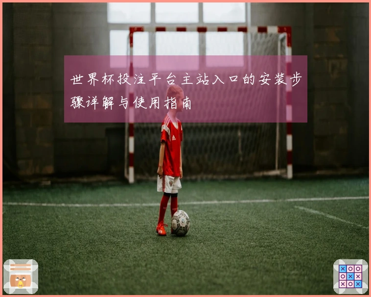 世界杯投注平台主站入口的安装步骤详解与使用指南