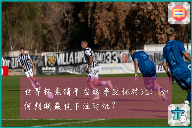 世界杯竞猜平台赔率变化对比：如何判断最佳下注时机？