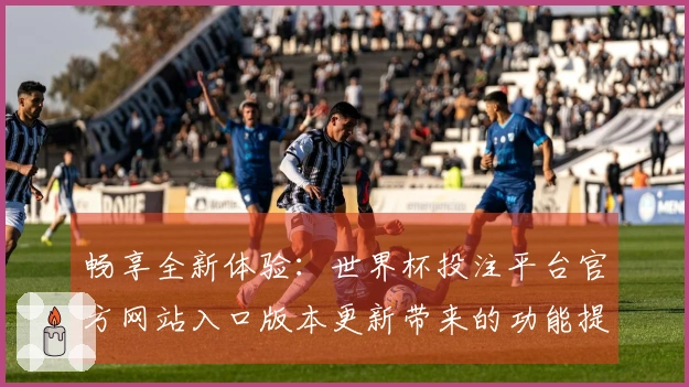畅享全新体验：世界杯投注平台官方网站入口版本更新带来的功能提升与使用指南