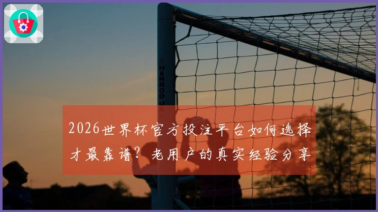 2026世界杯官方投注平台如何选择才最靠谱？老用户的真实经验分享