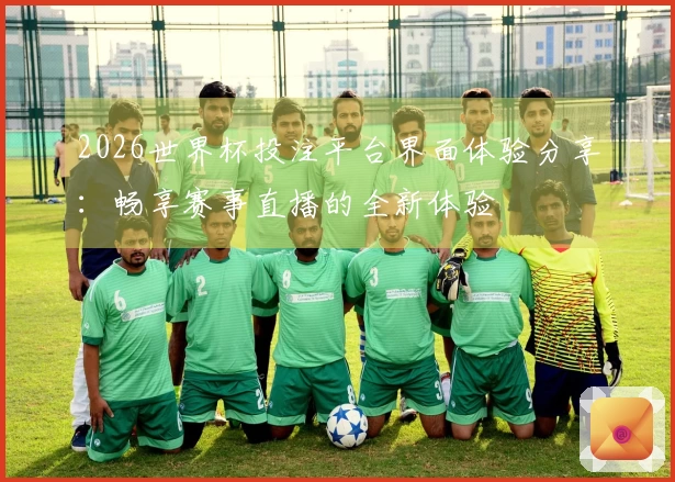 2026世界杯投注平台界面体验分享：畅享赛事直播的全新体验