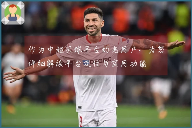 作为中超买球平台的老用户，为您详细解读平台定位与实用功能