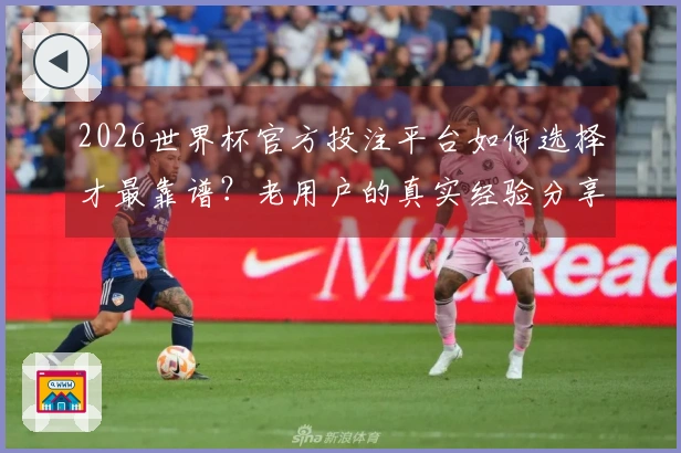 2026世界杯官方投注平台如何选择才最靠谱？老用户的真实经验分享