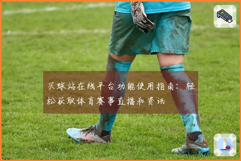 买球站在线平台功能使用指南：轻松获取体育赛事直播和资讯