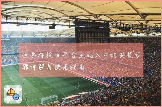 世界杯投注平台主站入口的安装步骤详解与使用指南