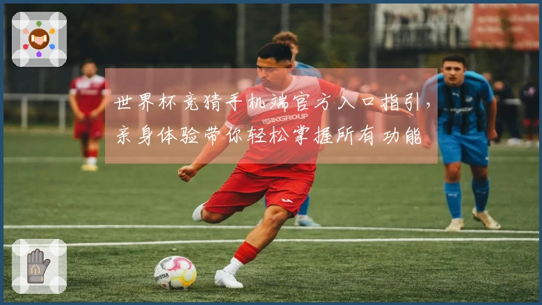 世界杯竞猜手机端官方入口指引，亲身体验带你轻松掌握所有功能