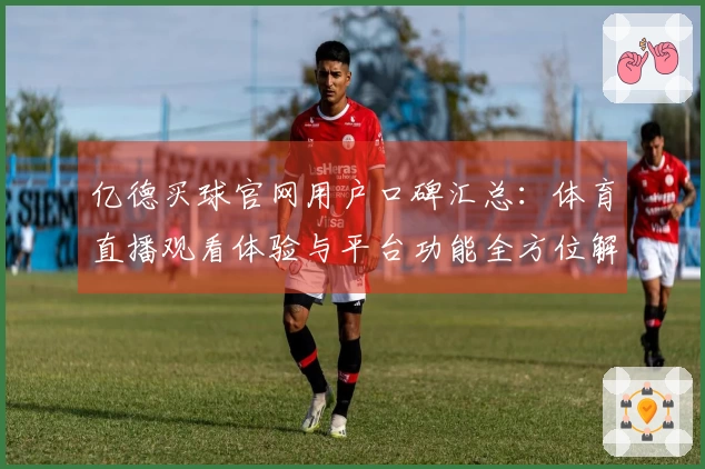 亿德买球官网用户口碑汇总：体育直播观看体验与平台功能全方位解读