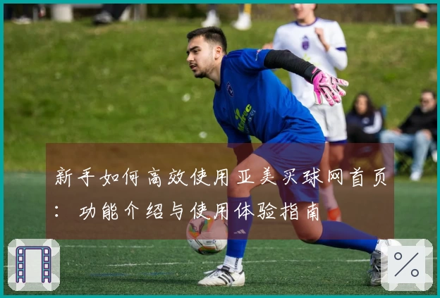 新手如何高效使用亚美买球网首页：功能介绍与使用体验指南