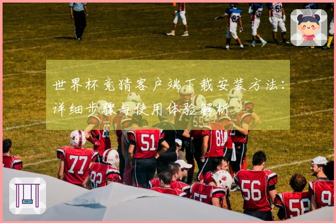 世界杯竞猜客户端下载安装方法：详细步骤与使用体验解析