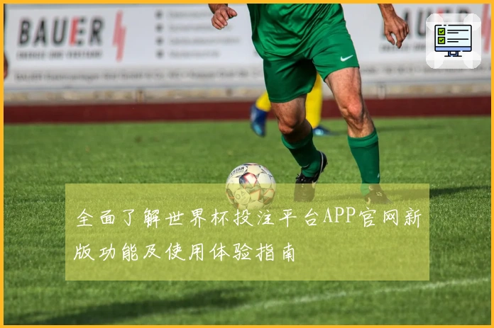 全面了解世界杯投注平台APP官网新版功能及使用体验指南