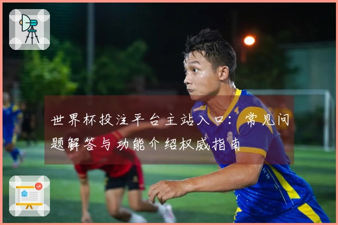 世界杯投注平台主站入口：常见问题解答与功能介绍权威指南