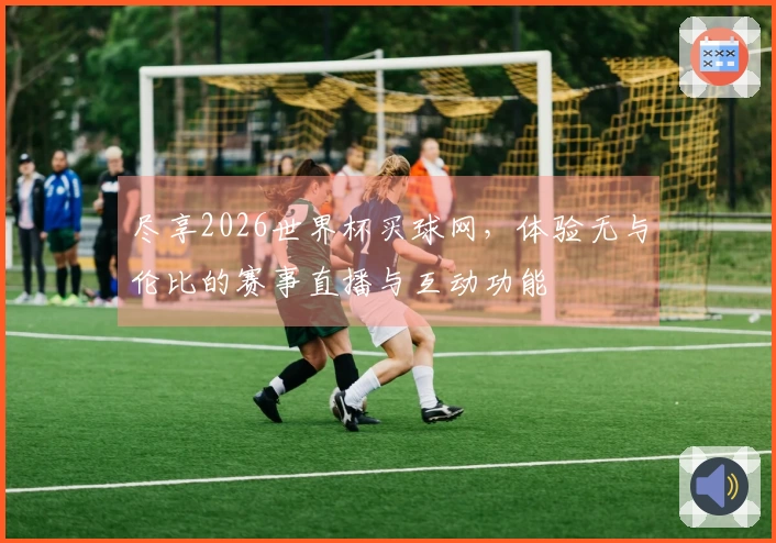 尽享2026世界杯买球网,体验无与伦比的赛事直播与互动功能