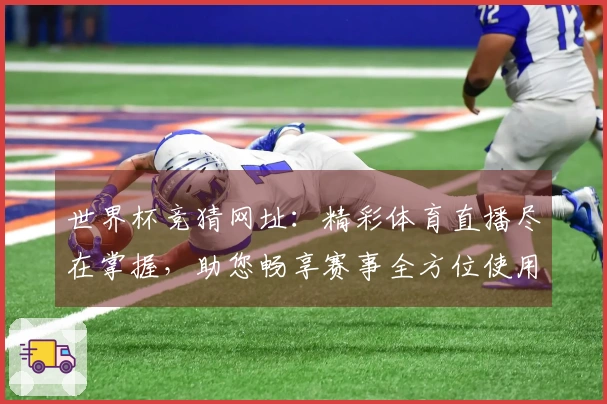 世界杯竞猜网址：精彩体育直播尽在掌握，助您畅享赛事全方位使用指南