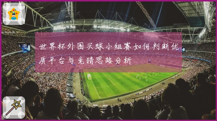 世界杯外围买球小组赛如何判断优质平台与竞猜思路分析