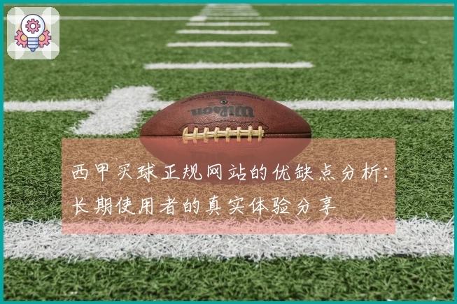 西甲买球正规网站的优缺点分析：长期使用者的真实体验分享