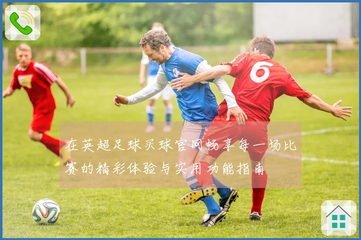 在英超足球买球官网畅享每一场比赛的精彩体验与实用功能指南
