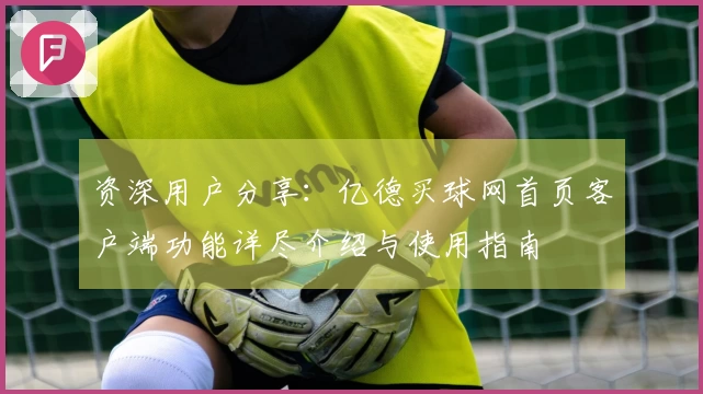 资深用户分享:亿德买球网首页客户端功能详尽介绍与使用指南