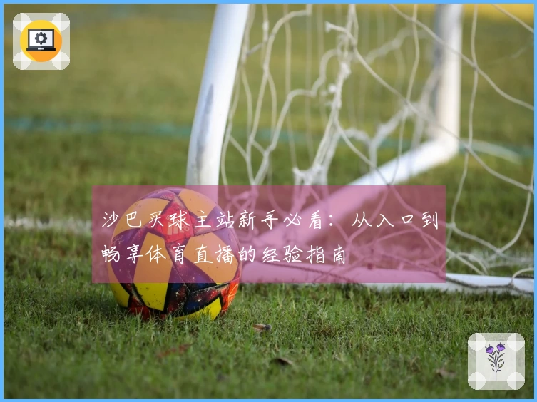 沙巴买球主站新手必看：从入口到畅享体育直播的经验指南