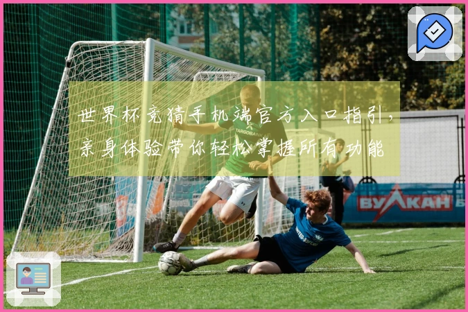 世界杯竞猜手机端官方入口指引，亲身体验带你轻松掌握所有功能
