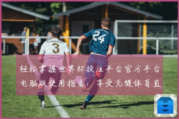 轻松掌握世界杯投注平台官方平台电脑版使用指南，享受无缝体育直播体验