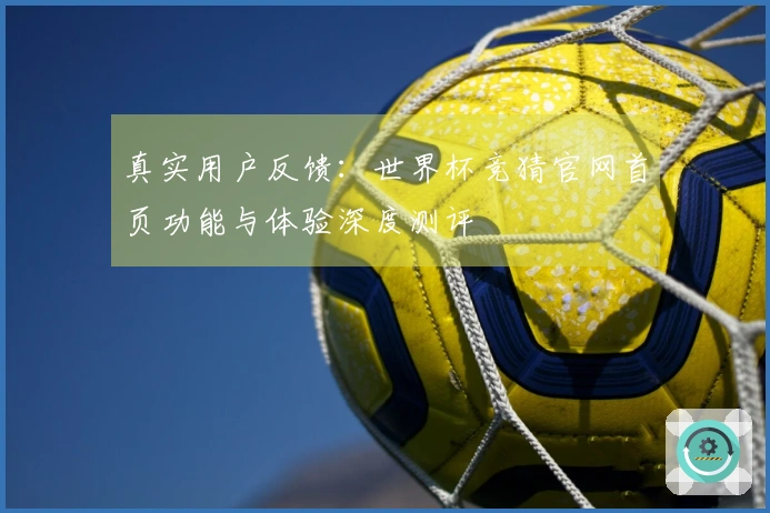 真实用户反馈：世界杯竞猜官网首页功能与体验深度测评