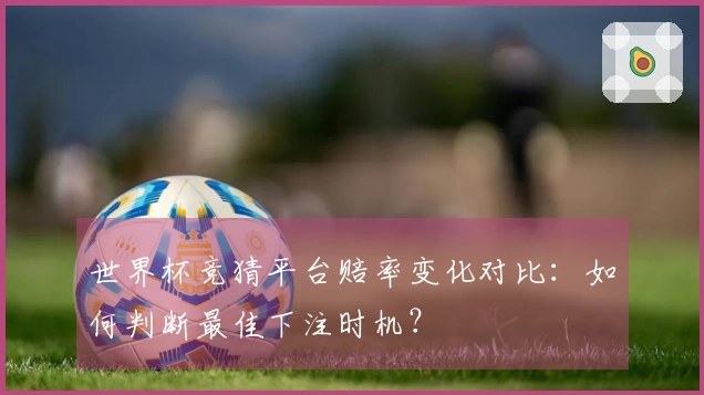 世界杯竞猜平台赔率变化对比：如何判断最佳下注时机？