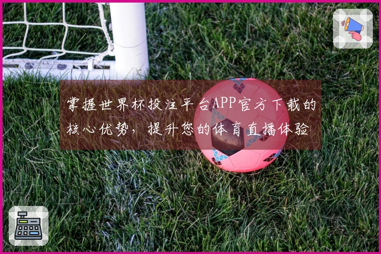 掌握世界杯投注平台APP官方下载的核心优势，提升您的体育直播体验
