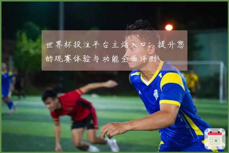 世界杯投注平台主站入口：提升您的观赛体验与功能全面评测