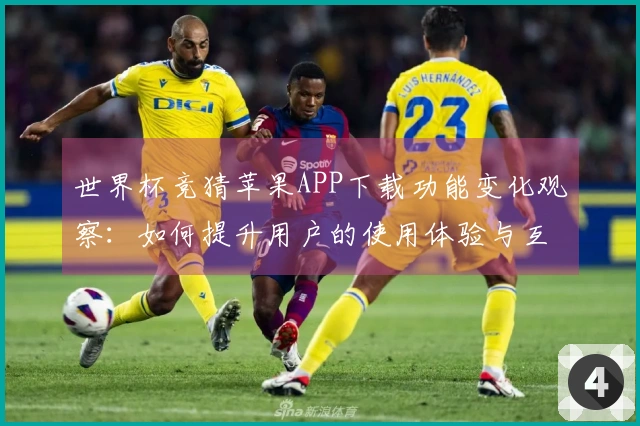 世界杯竞猜苹果APP下载功能变化观察：如何提升用户的使用体验与互动乐趣
