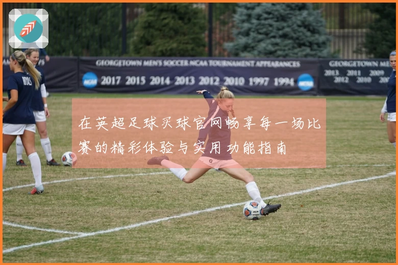 在英超足球买球官网畅享每一场比赛的精彩体验与实用功能指南