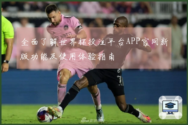 全面了解世界杯投注平台APP官网新版功能及使用体验指南